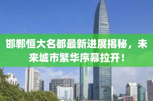 邯鄲恒大名都最新進(jìn)展揭秘，未來城市繁華序幕拉開！