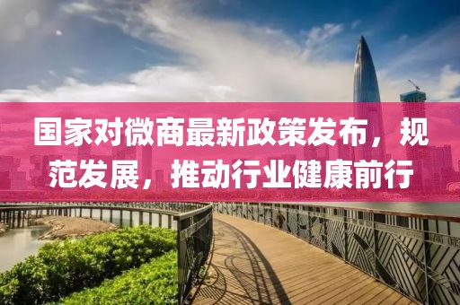 國家對微商最新政策發(fā)布，規(guī)范發(fā)展，推動行業(yè)健康前行