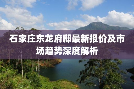 石家莊東龍府邸最新報(bào)價(jià)及市場(chǎng)趨勢(shì)深度解析