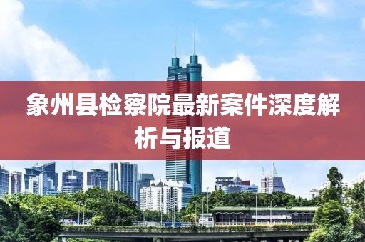 象州縣檢察院最新案件深度解析與報(bào)道