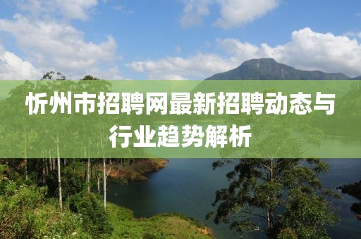 忻州市招聘網(wǎng)最新招聘動(dòng)態(tài)與行業(yè)趨勢(shì)解析