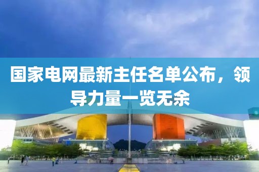 國家電網(wǎng)最新主任名單公布，領(lǐng)導(dǎo)力量一覽無余