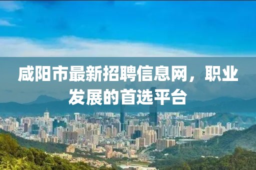 咸陽市最新招聘信息網，職業(yè)發(fā)展的首選平臺