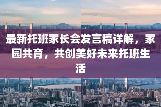 最新托班家長(zhǎng)會(huì)發(fā)言稿詳解，家園共育，共創(chuàng)美好未來托班生活