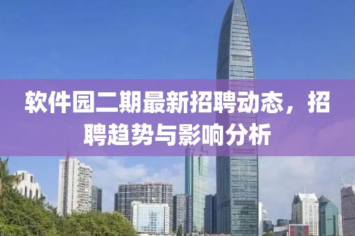 軟件園二期最新招聘動態(tài)，招聘趨勢與影響分析