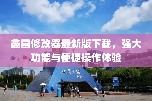 鑫菌修改器最新版下載，強大功能與便捷操作體驗