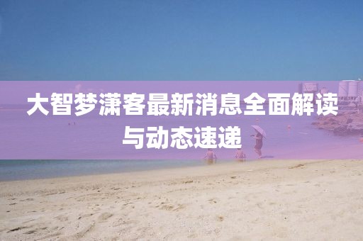 大智夢(mèng)瀟客最新消息全面解讀與動(dòng)態(tài)速遞