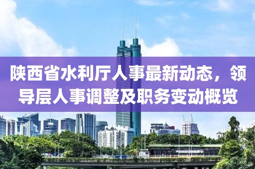 陜西省水利廳人事最新動(dòng)態(tài)，領(lǐng)導(dǎo)層人事調(diào)整及職務(wù)變動(dòng)概覽