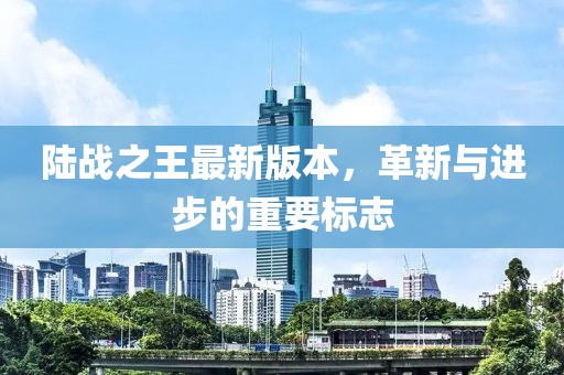 陸戰(zhàn)之王最新版本，革新與進(jìn)步的重要標(biāo)志