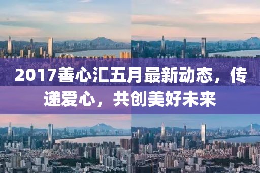 2017善心匯五月最新動態(tài)，傳遞愛心，共創(chuàng)美好未來