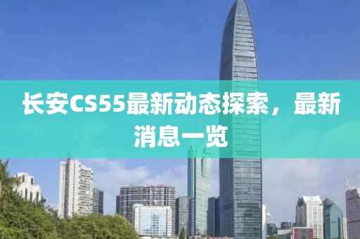 長(zhǎng)安CS55最新動(dòng)態(tài)探索，最新消息一覽