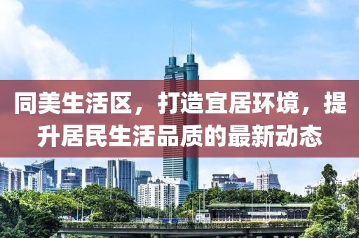 同美生活區(qū)，打造宜居環(huán)境，提升居民生活品質(zhì)的最新動(dòng)態(tài)