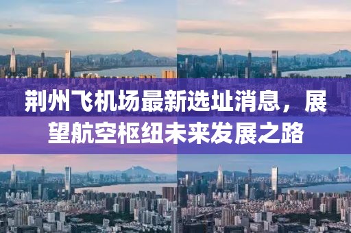 荊州飛機(jī)場(chǎng)最新選址消息，展望航空樞紐未來發(fā)展之路
