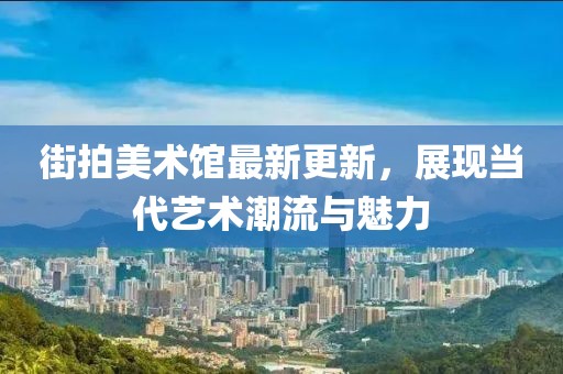 街拍美術(shù)館最新更新，展現(xiàn)當(dāng)代藝術(shù)潮流與魅力