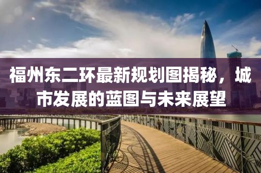 福州東二環(huán)最新規(guī)劃圖揭秘，城市發(fā)展的藍(lán)圖與未來展望