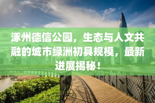 涿州德信公園，生態(tài)與人文共融的城市綠洲初具規(guī)模，最新進展揭秘！