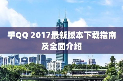 手QQ 2017最新版本下載指南及全面介紹