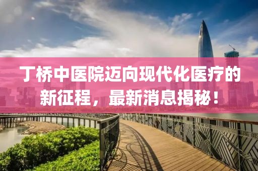 丁橋中醫(yī)院邁向現(xiàn)代化醫(yī)療的新征程，最新消息揭秘！