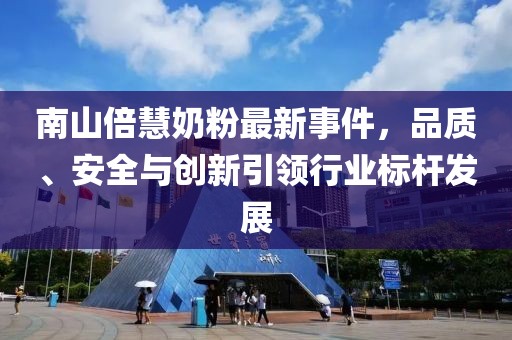 南山倍慧奶粉最新事件，品質(zhì)、安全與創(chuàng)新引領(lǐng)行業(yè)標(biāo)桿發(fā)展
