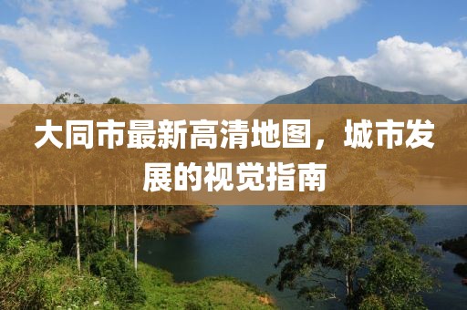 大同市最新高清地圖，城市發(fā)展的視覺指南