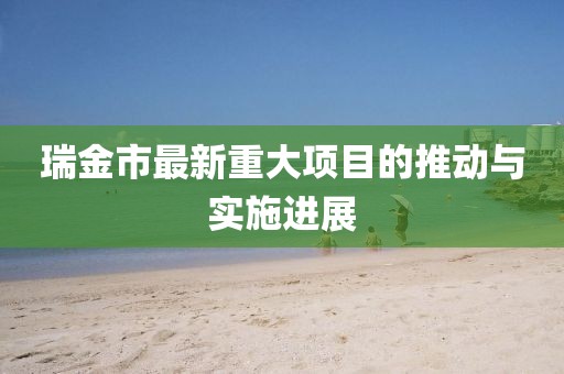 瑞金市最新重大項目的推動與實施進展