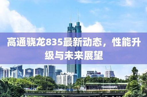 高通驍龍835最新動態(tài)，性能升級與未來展望