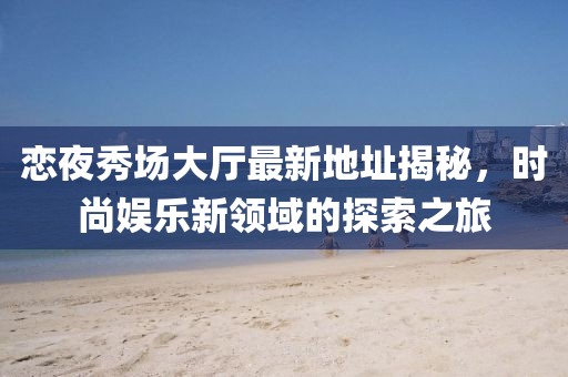 戀夜秀場(chǎng)大廳最新地址揭秘，時(shí)尚娛樂(lè)新領(lǐng)域的探索之旅