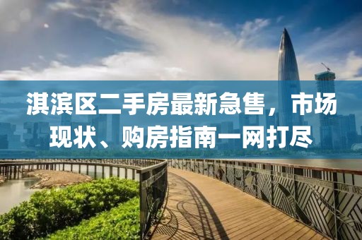 淇濱區(qū)二手房最新急售，市場(chǎng)現(xiàn)狀、購(gòu)房指南一網(wǎng)打盡