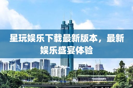 星玩娛樂(lè)下載最新版本，最新娛樂(lè)盛宴體驗(yàn)