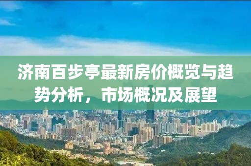 濟(jì)南百步亭最新房?jī)r(jià)概覽與趨勢(shì)分析，市場(chǎng)概況及展望