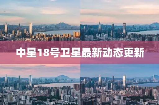 中星18號衛(wèi)星最新動態(tài)更新