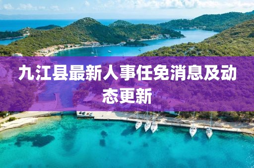 九江縣最新人事任免消息及動態(tài)更新