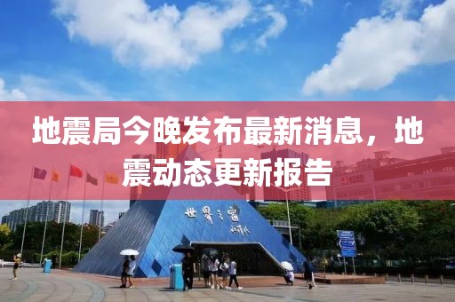 地震局今晚發(fā)布最新消息，地震動態(tài)更新報告