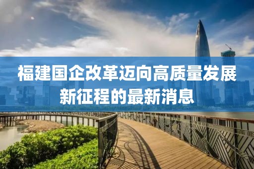 福建國企改革邁向高質(zhì)量發(fā)展新征程的最新消息