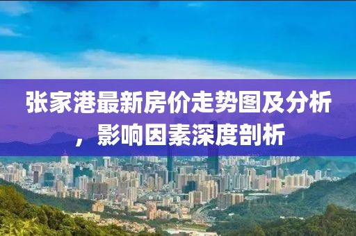 張家港最新房價走勢圖及分析，影響因素深度剖析