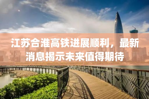 江蘇合淮高鐵進展順利，最新消息揭示未來值得期待