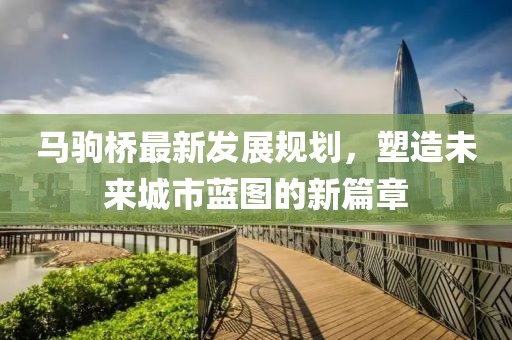 馬駒橋最新發(fā)展規(guī)劃，塑造未來城市藍(lán)圖的新篇章