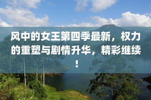 風中的女王第四季最新，權(quán)力的重塑與劇情升華，精彩繼續(xù)！