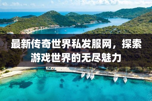 最新傳奇世界私發(fā)服網(wǎng)，探索游戲世界的無盡魅力
