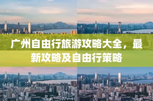 廣州自由行旅游攻略大全，最新攻略及自由行策略