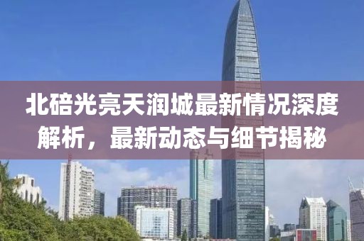 北碚光亮天潤城最新情況深度解析，最新動態(tài)與細節(jié)揭秘