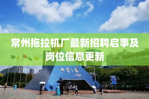 常州拖拉機(jī)廠最新招聘啟事及崗位信息更新