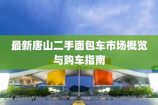 最新唐山二手面包車市場概覽與購車指南