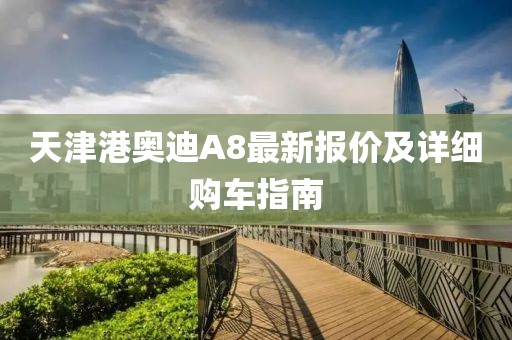天津港奧迪A8最新報價及詳細購車指南