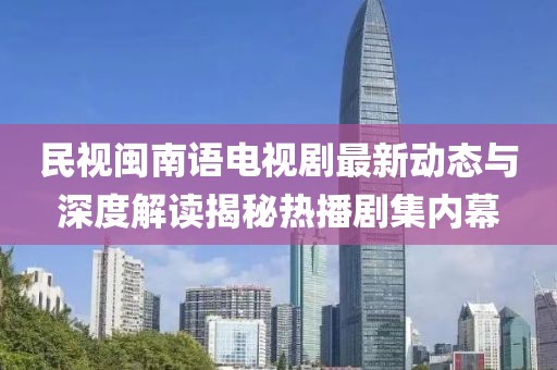 民視閩南語(yǔ)電視劇最新動(dòng)態(tài)與深度解讀揭秘?zé)岵〖瘍?nèi)幕