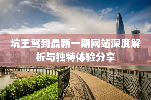 坑王駕到最新一期網(wǎng)站深度解析與獨特體驗分享
