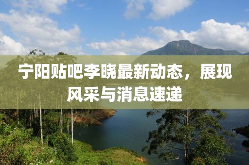 寧陽貼吧李曉最新動態(tài)，展現(xiàn)風采與消息速遞