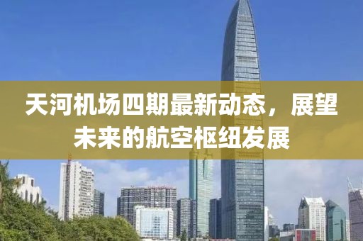 天河機場四期最新動態(tài)，展望未來的航空樞紐發(fā)展