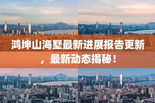 鴻坤山海墅最新進(jìn)展報(bào)告更新，最新動(dòng)態(tài)揭秘！