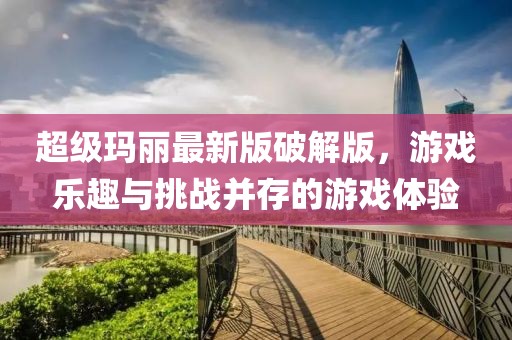 超級(jí)瑪麗最新版破解版，游戲樂趣與挑戰(zhàn)并存的游戲體驗(yàn)